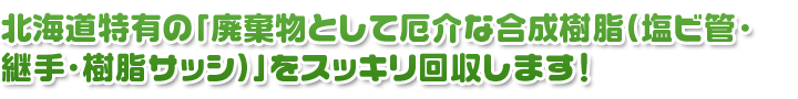 北海道特有の「廃棄物として厄介な合成樹脂（塩ビ管・継手・樹脂サッシ）」をスッキリ回収します！